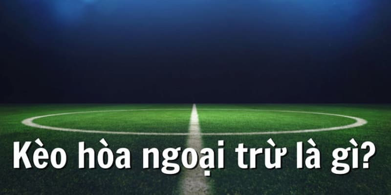 Khái niệm và đặc điểm của kèo hòa ngoại trừ